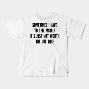 Sometimes I Have to Tell Myself It's Just Not Worth The Jail Time Kids T-Shirt